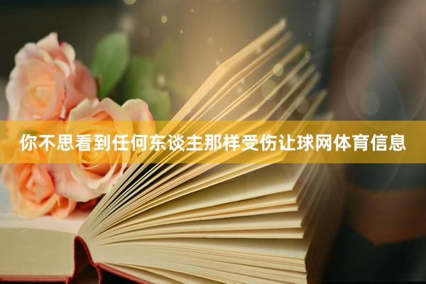 你不思看到任何东谈主那样受伤让球网体育信息
