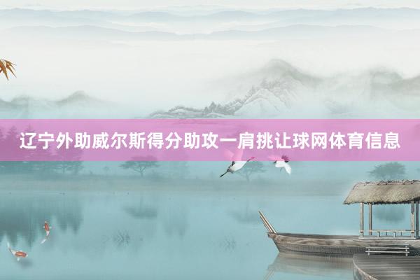 辽宁外助威尔斯得分助攻一肩挑让球网体育信息