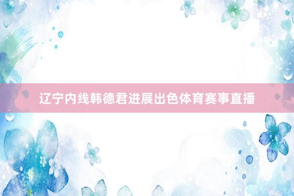 辽宁内线韩德君进展出色体育赛事直播