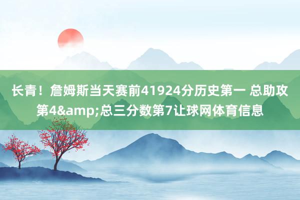 长青！詹姆斯当天赛前41924分历史第一 总助攻第4&总三分数第7让球网体育信息