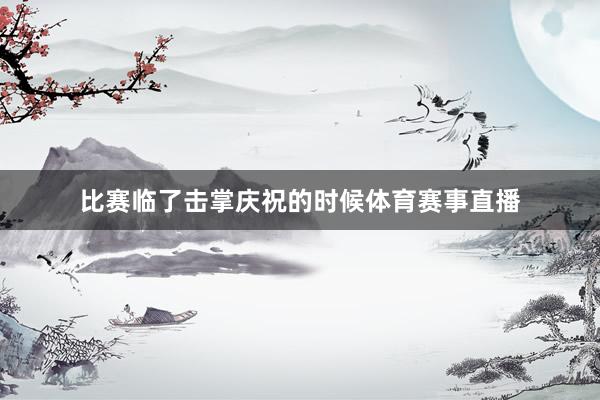 比赛临了击掌庆祝的时候体育赛事直播