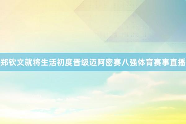 郑钦文就将生活初度晋级迈阿密赛八强体育赛事直播