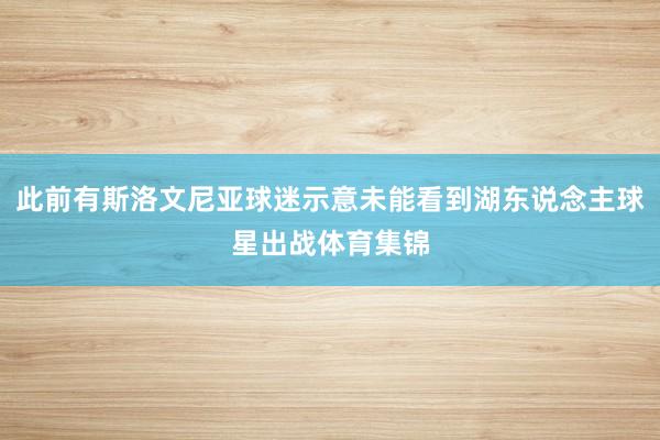 此前有斯洛文尼亚球迷示意未能看到湖东说念主球星出战体育集锦