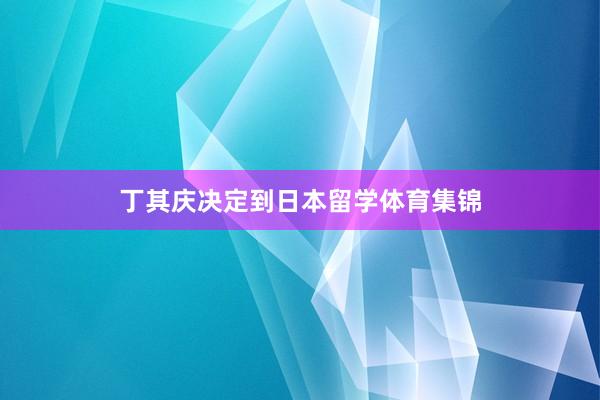 丁其庆决定到日本留学体育集锦