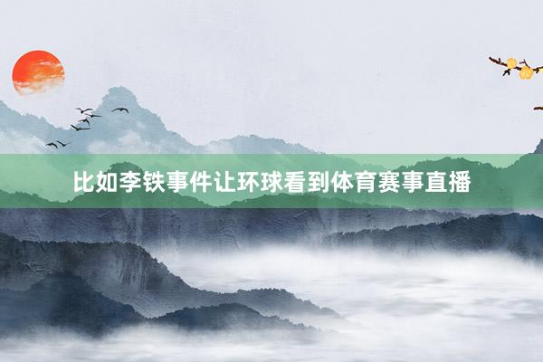 比如李铁事件让环球看到体育赛事直播