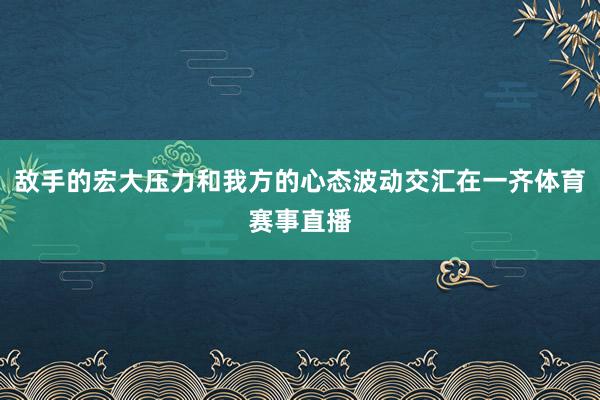 敌手的宏大压力和我方的心态波动交汇在一齐体育赛事直播