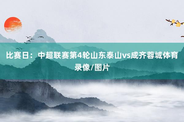 比赛日：中超联赛第4轮山东泰山vs成齐蓉城体育录像/图片