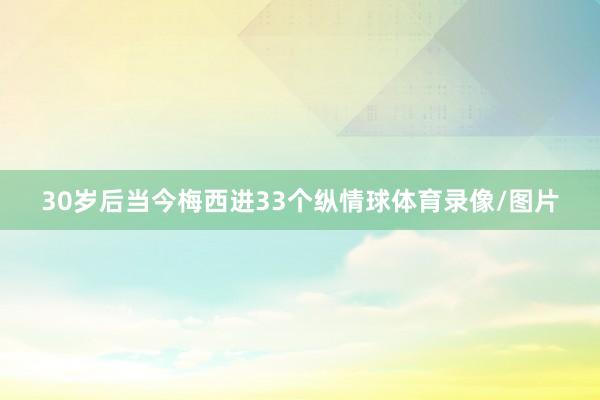 30岁后当今梅西进33个纵情球体育录像/图片