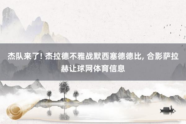 杰队来了! 杰拉德不雅战默西塞德德比, 合影萨拉赫让球网体育信息