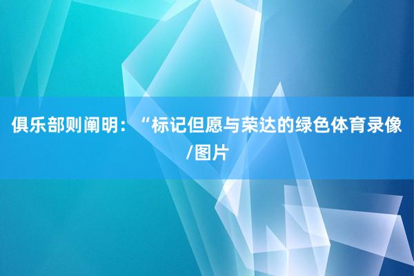 俱乐部则阐明：“标记但愿与荣达的绿色体育录像/图片