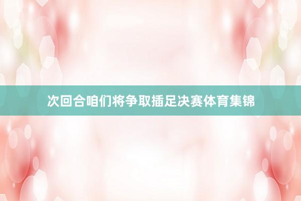 次回合咱们将争取插足决赛体育集锦