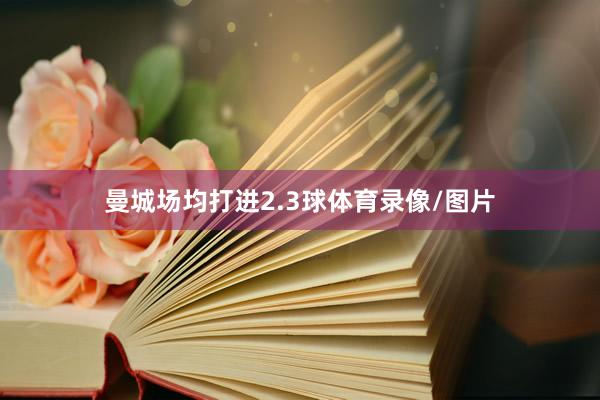 曼城场均打进2.3球体育录像/图片