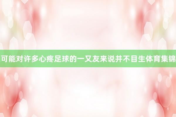 可能对许多心疼足球的一又友来说并不目生体育集锦