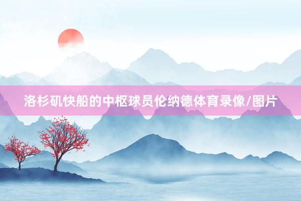 洛杉矶快船的中枢球员伦纳德体育录像/图片