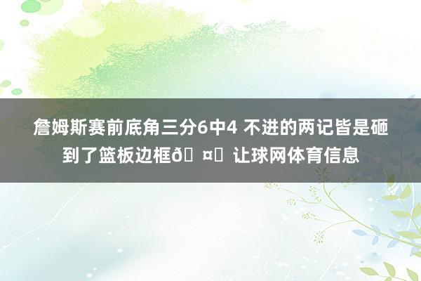 詹姆斯赛前底角三分6中4 不进的两记皆是砸到了篮板边框🤔让球网体育信息
