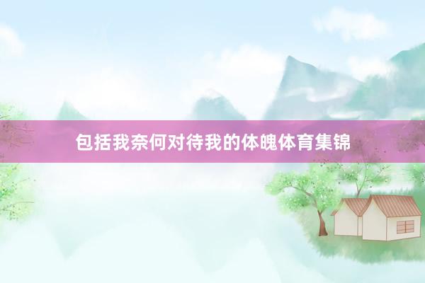 包括我奈何对待我的体魄体育集锦