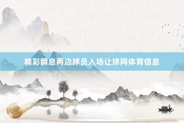精彩瞬息两边球员入场让球网体育信息