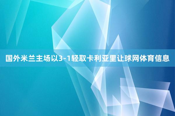 国外米兰主场以3-1轻取卡利亚里让球网体育信息