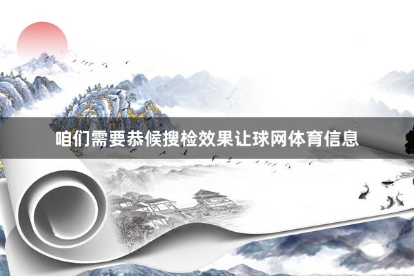 咱们需要恭候搜检效果让球网体育信息