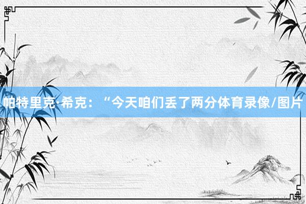 帕特里克·希克：“今天咱们丢了两分体育录像/图片