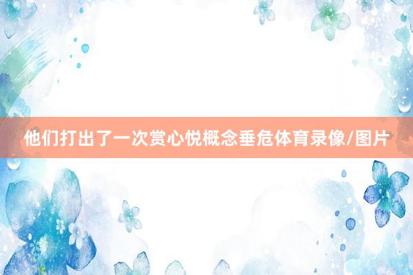 他们打出了一次赏心悦概念垂危体育录像/图片