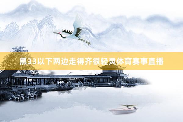 黑33以下两边走得齐很轻灵体育赛事直播