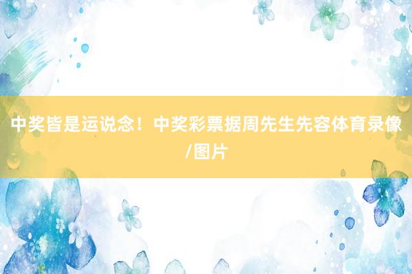 中奖皆是运说念！中奖彩票　　据周先生先容体育录像/图片