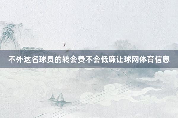 不外这名球员的转会费不会低廉让球网体育信息
