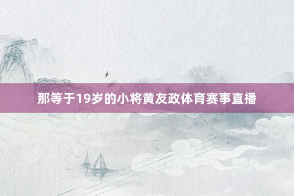 那等于19岁的小将黄友政体育赛事直播