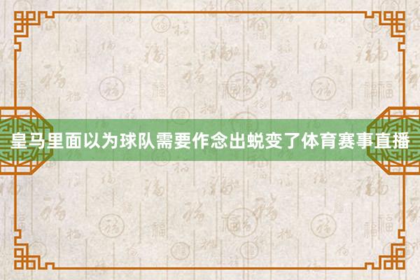 皇马里面以为球队需要作念出蜕变了体育赛事直播