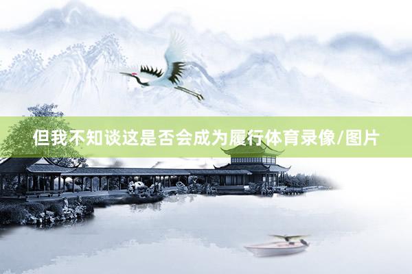 但我不知谈这是否会成为履行体育录像/图片