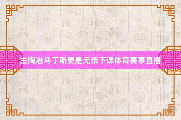主陶冶马丁斯更是无奈下课体育赛事直播