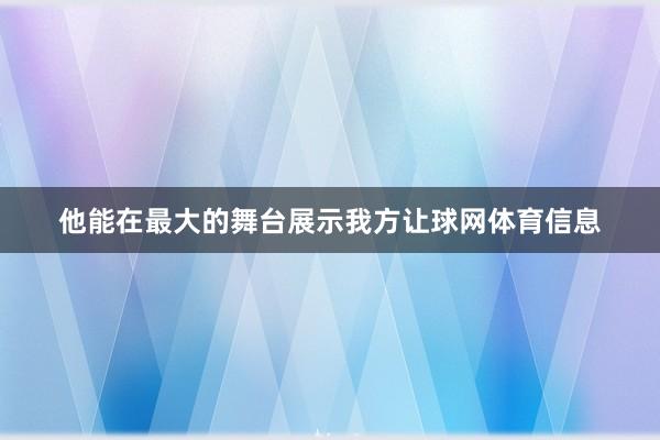 他能在最大的舞台展示我方让球网体育信息