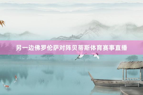 另一边佛罗伦萨对阵贝蒂斯体育赛事直播