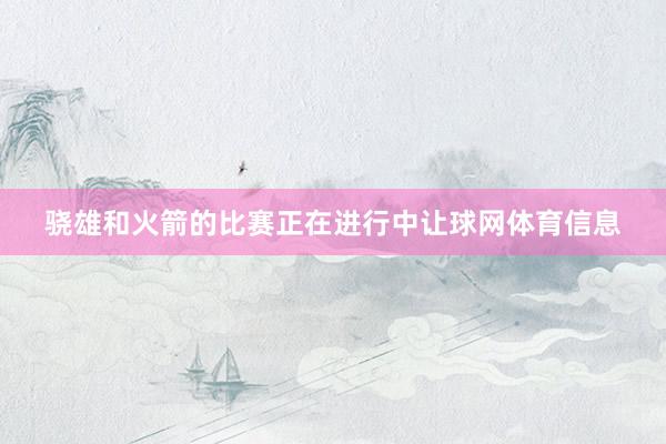 骁雄和火箭的比赛正在进行中让球网体育信息