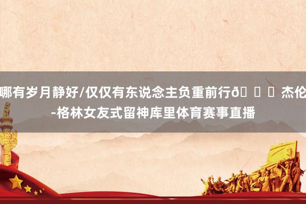 哪有岁月静好/仅仅有东说念主负重前行😂杰伦-格林女友式留神库里体育赛事直播