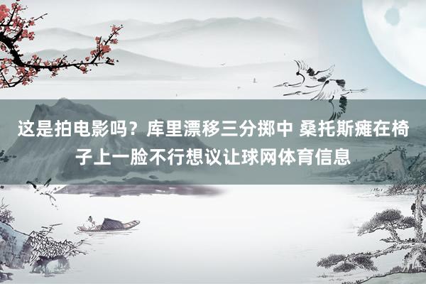 这是拍电影吗？库里漂移三分掷中 桑托斯瘫在椅子上一脸不行想议让球网体育信息