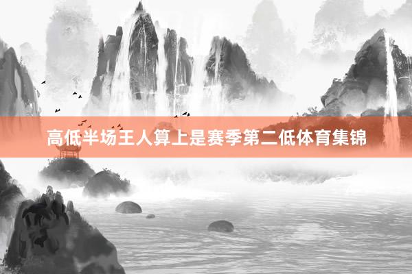 高低半场王人算上是赛季第二低体育集锦