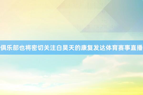 俱乐部也将密切关注白昊天的康复发达体育赛事直播