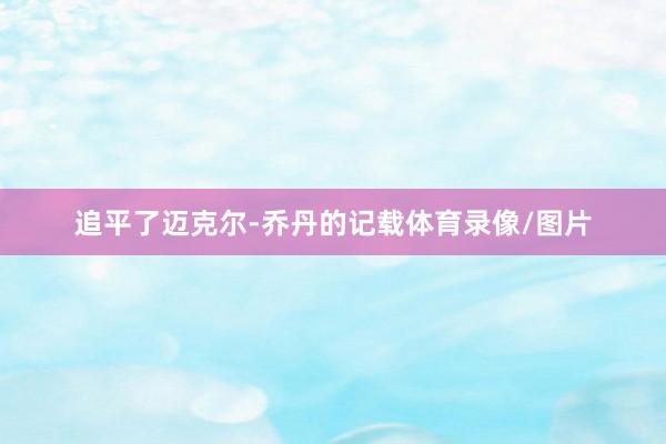 追平了迈克尔-乔丹的记载体育录像/图片