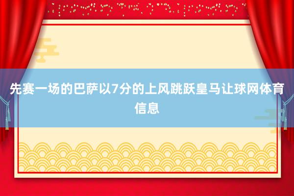 先赛一场的巴萨以7分的上风跳跃皇马让球网体育信息