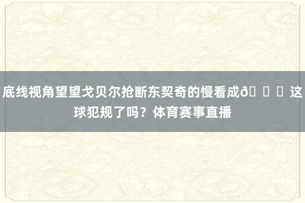 底线视角望望戈贝尔抢断东契奇的慢看成🔎这球犯规了吗？体育赛事直播