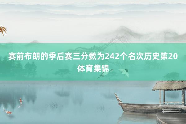 赛前布朗的季后赛三分数为242个名次历史第20体育集锦