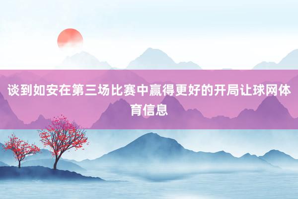谈到如安在第三场比赛中赢得更好的开局让球网体育信息