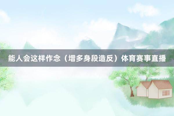 能人会这样作念（增多身段造反）体育赛事直播