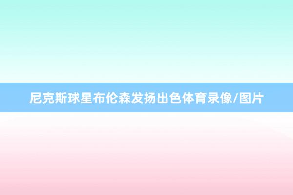 尼克斯球星布伦森发扬出色体育录像/图片
