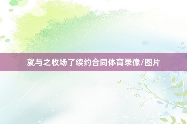 就与之收场了续约合同体育录像/图片