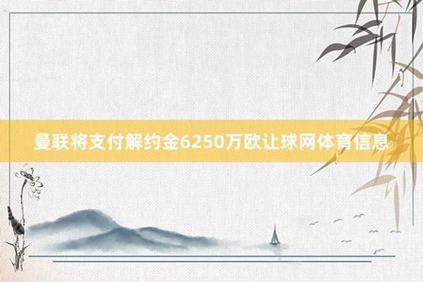 曼联将支付解约金6250万欧让球网体育信息