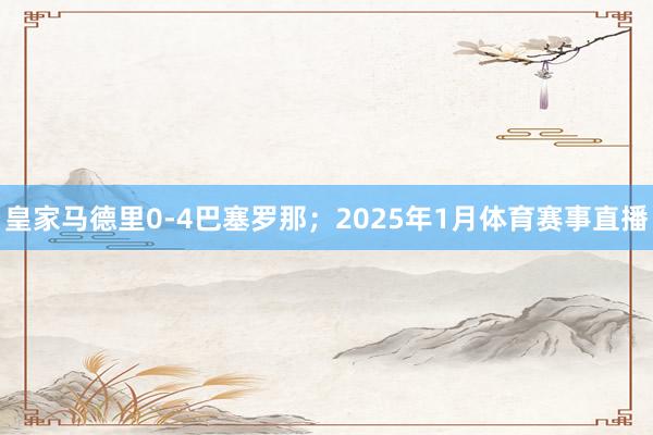 皇家马德里0-4巴塞罗那；2025年1月体育赛事直播