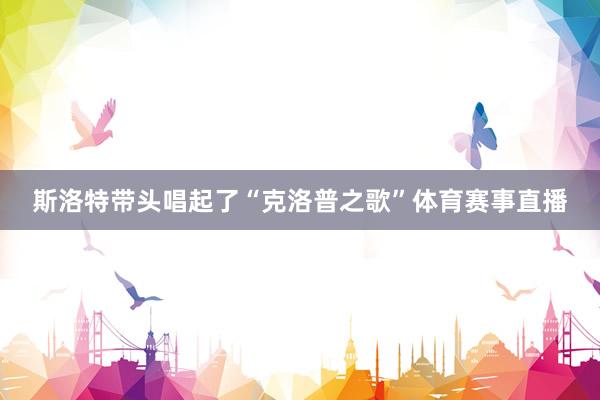 斯洛特带头唱起了“克洛普之歌”体育赛事直播
